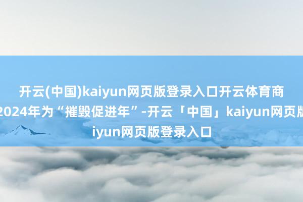 开云(中国)kaiyun网页版登录入口开云体育　　商务部细则2024年为“摧毁促进年”-开云「中国」kaiyun网页版登录入口