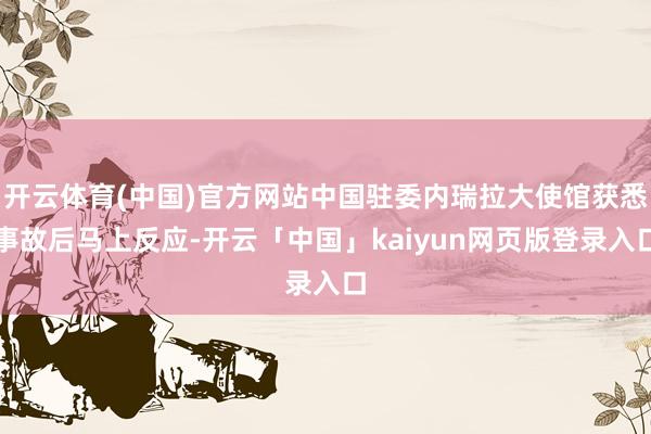 开云体育(中国)官方网站中国驻委内瑞拉大使馆获悉事故后马上反应-开云「中国」kaiyun网页版登录入口