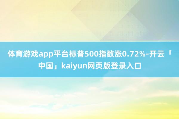 体育游戏app平台标普500指数涨0.72%-开云「中国」kaiyun网页版登录入口