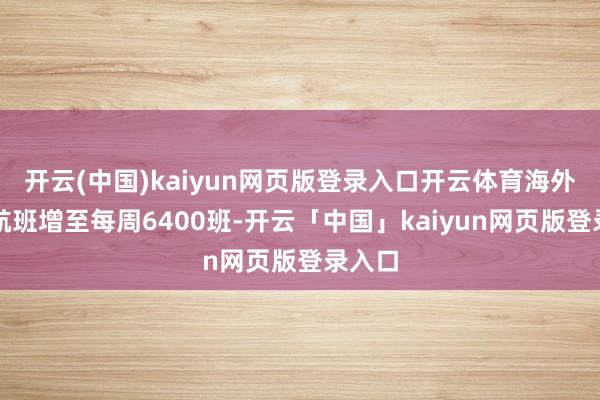 开云(中国)kaiyun网页版登录入口开云体育海外客运航班增至每周6400班-开云「中国」kaiyun网页版登录入口