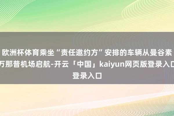 欧洲杯体育乘坐“责任邀约方”安排的车辆从曼谷素万那普机场启航-开云「中国」kaiyun网页版登录入口