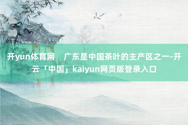开yun体育网    广东是中国茶叶的主产区之一-开云「中国」kaiyun网页版登录入口