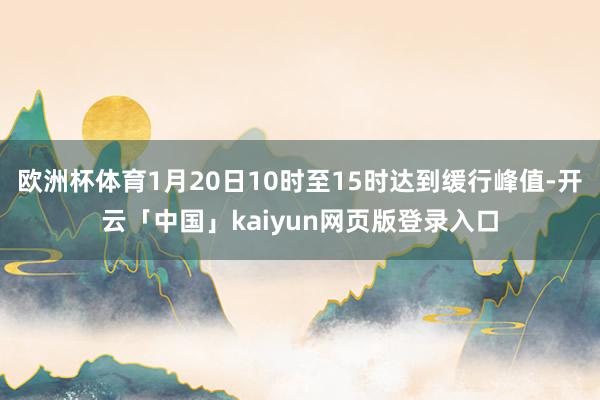 欧洲杯体育1月20日10时至15时达到缓行峰值-开云「中国」kaiyun网页版登录入口