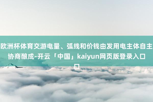 欧洲杯体育交游电量、弧线和价钱由发用电主体自主协商酿成-开云「中国」kaiyun网页版登录入口
