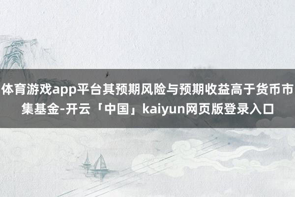 体育游戏app平台其预期风险与预期收益高于货币市集基金-开云「中国」kaiyun网页版登录入口
