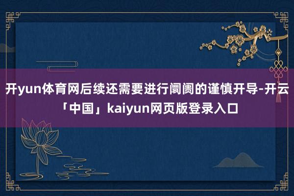开yun体育网后续还需要进行阛阓的谨慎开导-开云「中国」kaiyun网页版登录入口