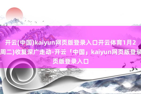 开云(中国)kaiyun网页版登录入口开云体育1月21日(周二)收复深广走动-开云「中国」kaiyun网页版登录入口