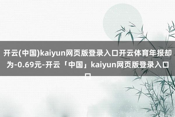 开云(中国)kaiyun网页版登录入口开云体育年报却为-0.69元-开云「中国」kaiyun网页版登录入口