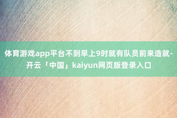 体育游戏app平台不到早上9时就有队员前来造就-开云「中国」kaiyun网页版登录入口