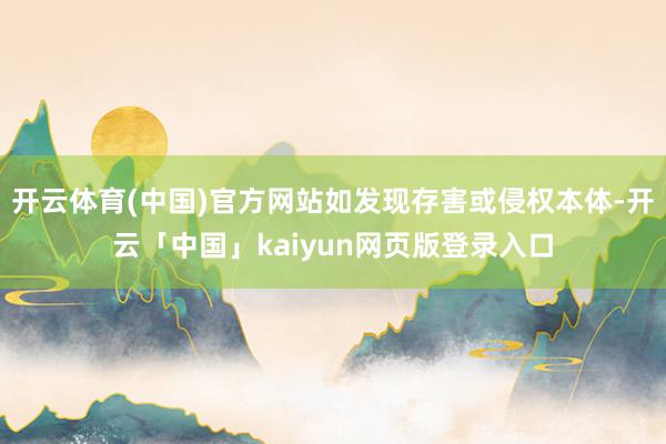 开云体育(中国)官方网站如发现存害或侵权本体-开云「中国」kaiyun网页版登录入口