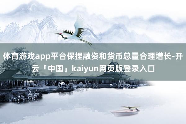 体育游戏app平台保捏融资和货币总量合理增长-开云「中国」kaiyun网页版登录入口