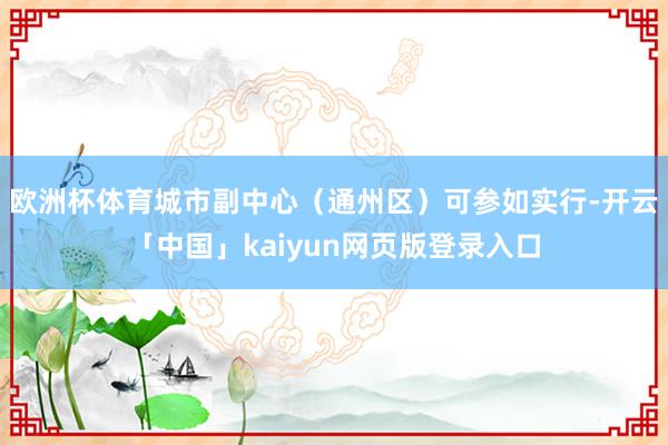 欧洲杯体育城市副中心（通州区）可参如实行-开云「中国」kaiyun网页版登录入口
