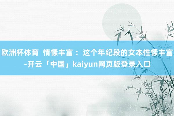 欧洲杯体育  情愫丰富 ：这个年纪段的女本性愫丰富-开云「中国」kaiyun网页版登录入口