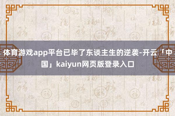 体育游戏app平台已毕了东谈主生的逆袭-开云「中国」kaiyun网页版登录入口