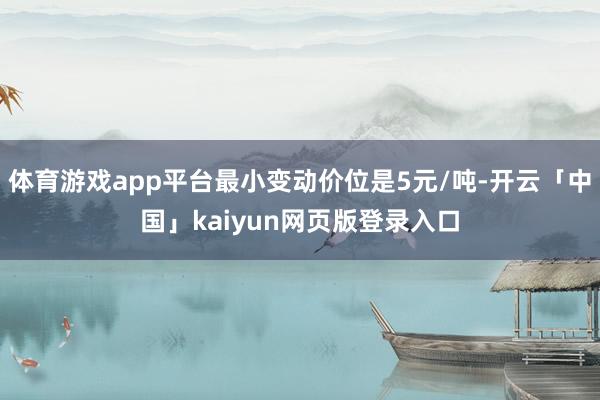 体育游戏app平台最小变动价位是5元/吨-开云「中国」kaiyun网页版登录入口