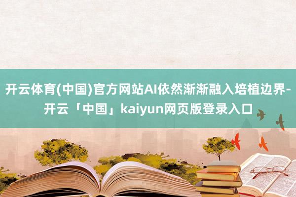 开云体育(中国)官方网站AI依然渐渐融入培植边界-开云「中国」kaiyun网页版登录入口