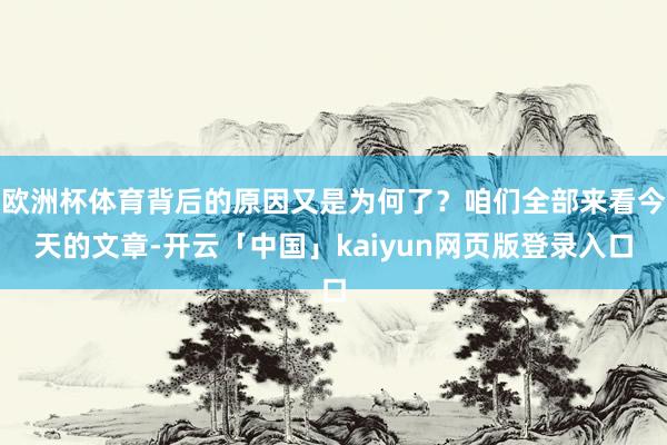 欧洲杯体育背后的原因又是为何了？咱们全部来看今天的文章-开云「中国」kaiyun网页版登录入口