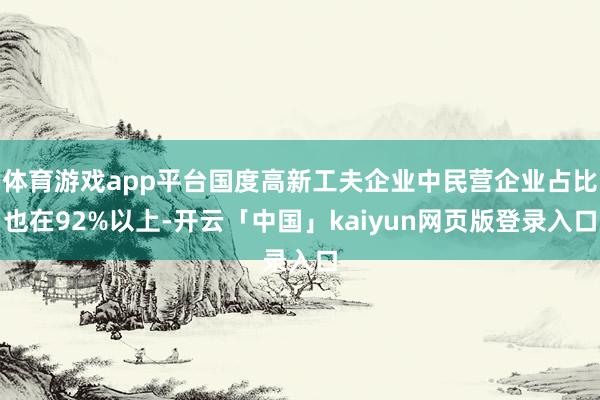 体育游戏app平台国度高新工夫企业中民营企业占比也在92%以上-开云「中国」kaiyun网页版登录入
