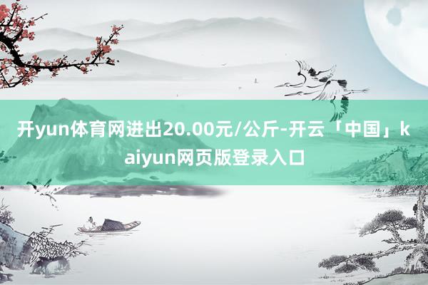 开yun体育网进出20.00元/公斤-开云「中国」kaiyun网页版登录入口