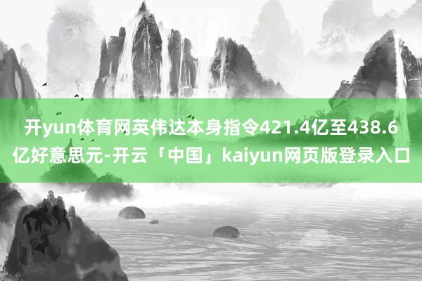 开yun体育网英伟达本身指令421.4亿至438.6亿好意思元-开云「中国」kaiyun网页版登录入口
