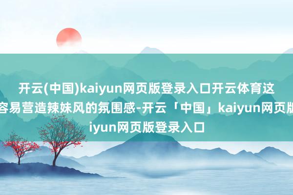 开云(中国)kaiyun网页版登录入口开云体育这种姿势最容易营造辣妹风的氛围感-开云「中国」kaiyun网页版登录入口