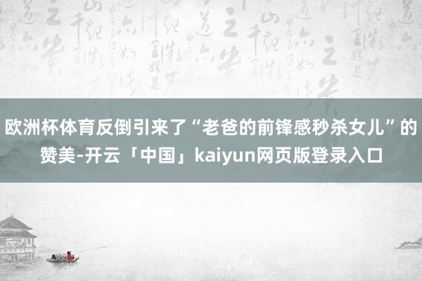 欧洲杯体育反倒引来了“老爸的前锋感秒杀女儿”的赞美-开云「中国」kaiyun网页版登录入口