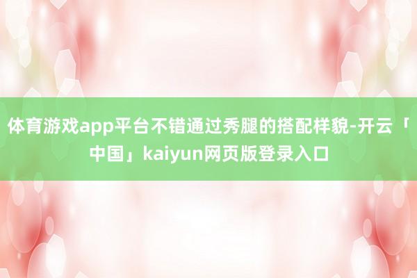 体育游戏app平台不错通过秀腿的搭配样貌-开云「中国」kaiyun网页版登录入口