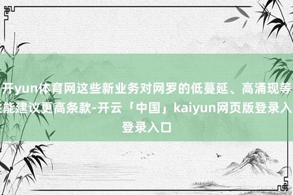 开yun体育网这些新业务对网罗的低蔓延、高涌现等性能建议更高条款-开云「中国」kaiyun网页版登录入口