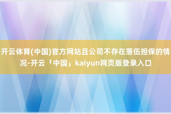 开云体育(中国)官方网站且公司不存在落伍担保的情况-开云「中国」kaiyun网页版登录入口