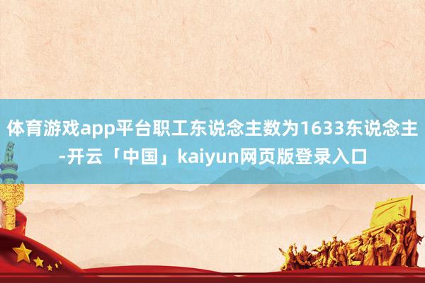 体育游戏app平台职工东说念主数为1633东说念主-开云「中国」kaiyun网页版登录入口
