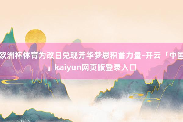 欧洲杯体育为改日兑现芳华梦思积蓄力量-开云「中国」kaiyun网页版登录入口