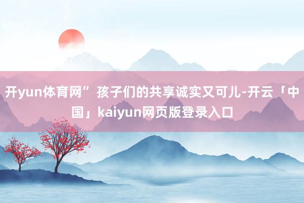 开yun体育网” 孩子们的共享诚实又可儿-开云「中国」kaiyun网页版登录入口