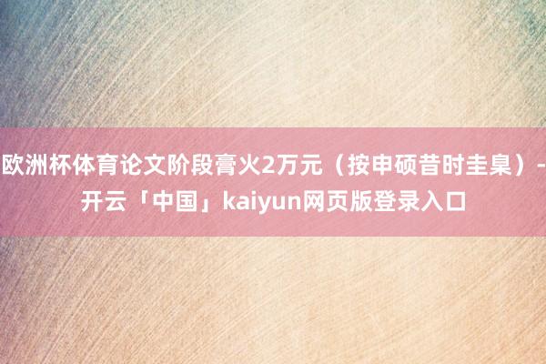 欧洲杯体育论文阶段膏火2万元（按申硕昔时圭臬）-开云「中国」kaiyun网页版登录入口