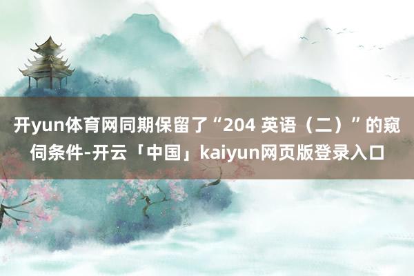 开yun体育网同期保留了“204 英语（二）”的窥伺条件-开云「中国」kaiyun网页版登录入口