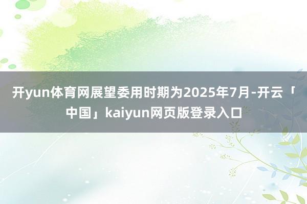 开yun体育网展望委用时期为2025年7月-开云「中国」kaiyun网页版登录入口