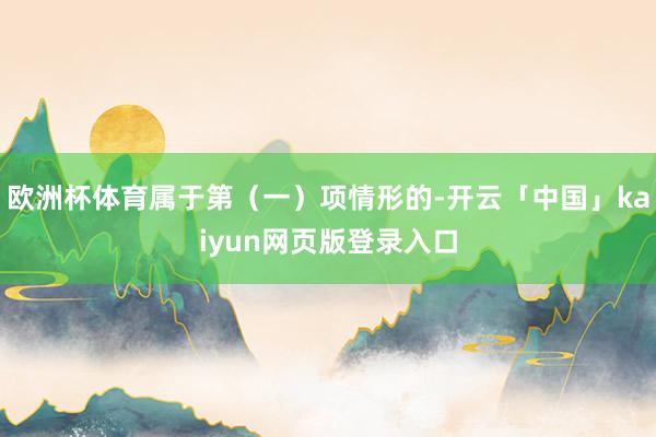 欧洲杯体育属于第（一）项情形的-开云「中国」kaiyun网页版登录入口