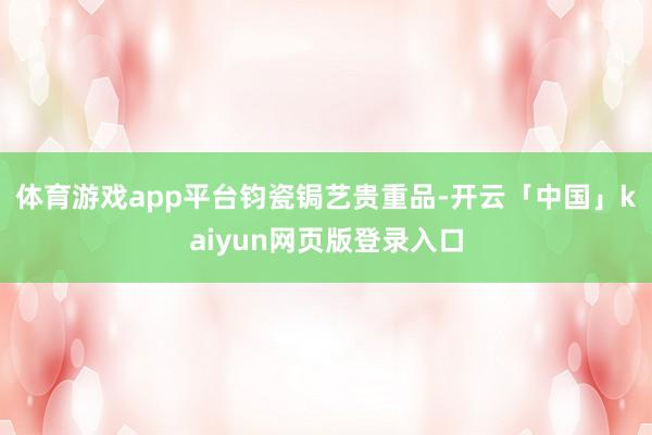 体育游戏app平台钧瓷锔艺贵重品-开云「中国」kaiyun网页版登录入口