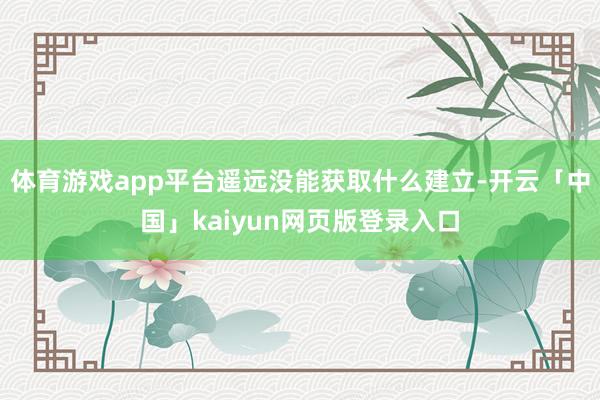 体育游戏app平台遥远没能获取什么建立-开云「中国」kaiyun网页版登录入口