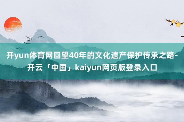 开yun体育网回望40年的文化遗产保护传承之路-开云「中国」kaiyun网页版登录入口