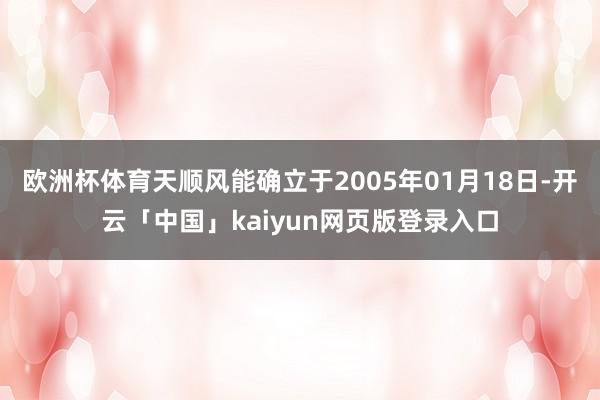 欧洲杯体育天顺风能确立于2005年01月18日-开云「中国」kaiyun网页版登录入口