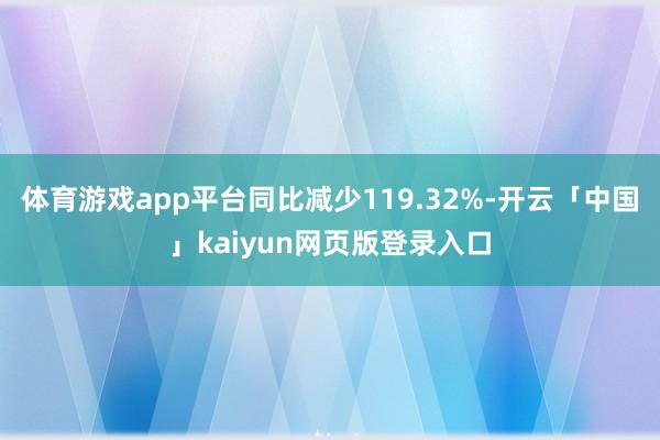 体育游戏app平台同比减少119.32%-开云「中国」kaiyun网页版登录入口