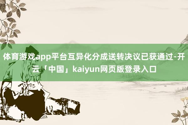 体育游戏app平台互异化分成送转决议已获通过-开云「中国」kaiyun网页版登录入口