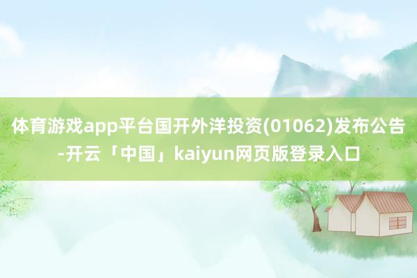体育游戏app平台国开外洋投资(01062)发布公告-开云「中国」kaiyun网页版登录入口