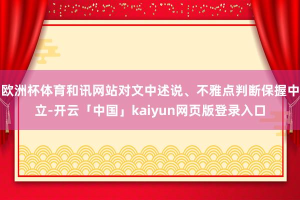欧洲杯体育和讯网站对文中述说、不雅点判断保握中立-开云「中国」kaiyun网页版登录入口
