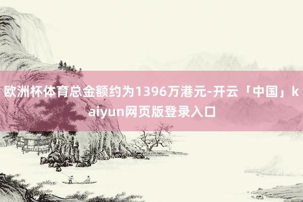 欧洲杯体育总金额约为1396万港元-开云「中国」kaiyun网页版登录入口