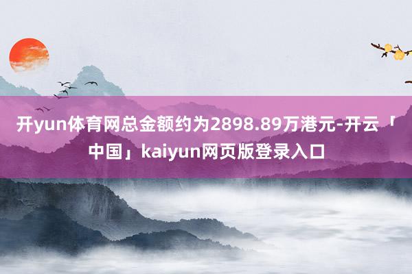开yun体育网总金额约为2898.89万港元-开云「中国」kaiyun网页版登录入口