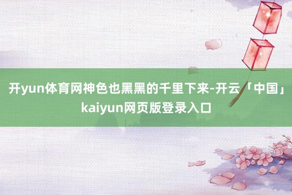 开yun体育网神色也黑黑的千里下来-开云「中国」kaiyun网页版登录入口