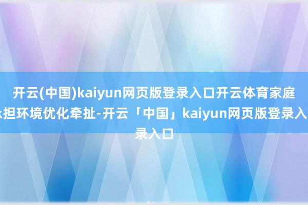开云(中国)kaiyun网页版登录入口开云体育家庭承担环境优化牵扯-开云「中国」kaiyun网页版登录入口