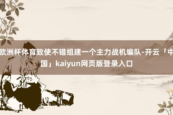 欧洲杯体育致使不错组建一个主力战机编队-开云「中国」kaiyun网页版登录入口