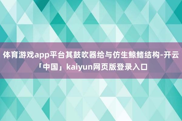 体育游戏app平台其鼓吹器给与仿生鲸鳍结构-开云「中国」kaiyun网页版登录入口